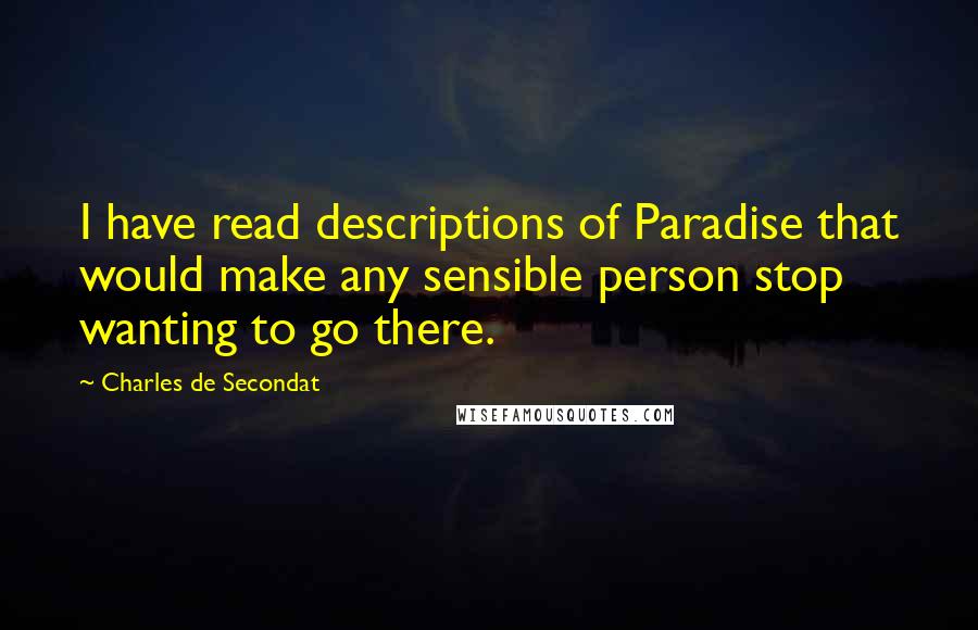 Charles De Secondat Quotes: I have read descriptions of Paradise that would make any sensible person stop wanting to go there.