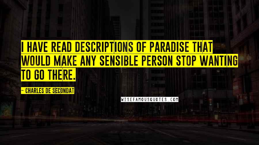 Charles De Secondat Quotes: I have read descriptions of Paradise that would make any sensible person stop wanting to go there.