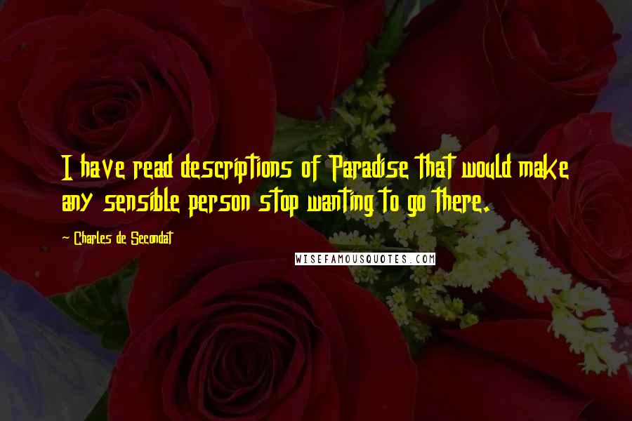 Charles De Secondat Quotes: I have read descriptions of Paradise that would make any sensible person stop wanting to go there.