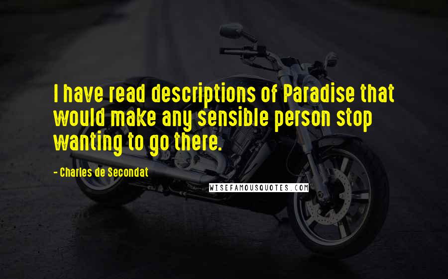Charles De Secondat Quotes: I have read descriptions of Paradise that would make any sensible person stop wanting to go there.