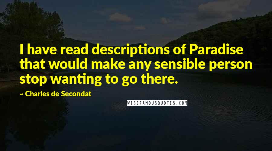 Charles De Secondat Quotes: I have read descriptions of Paradise that would make any sensible person stop wanting to go there.