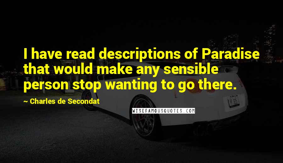 Charles De Secondat Quotes: I have read descriptions of Paradise that would make any sensible person stop wanting to go there.