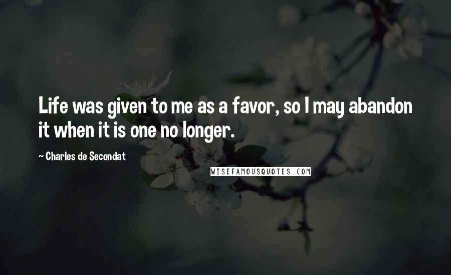 Charles De Secondat Quotes: Life was given to me as a favor, so I may abandon it when it is one no longer.