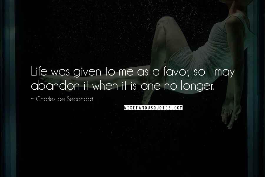 Charles De Secondat Quotes: Life was given to me as a favor, so I may abandon it when it is one no longer.