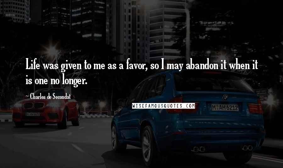 Charles De Secondat Quotes: Life was given to me as a favor, so I may abandon it when it is one no longer.