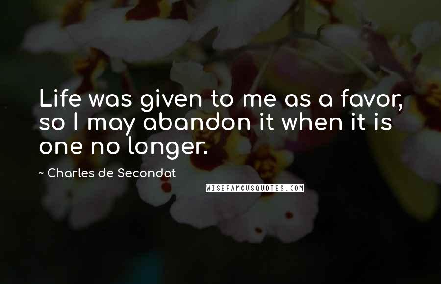 Charles De Secondat Quotes: Life was given to me as a favor, so I may abandon it when it is one no longer.