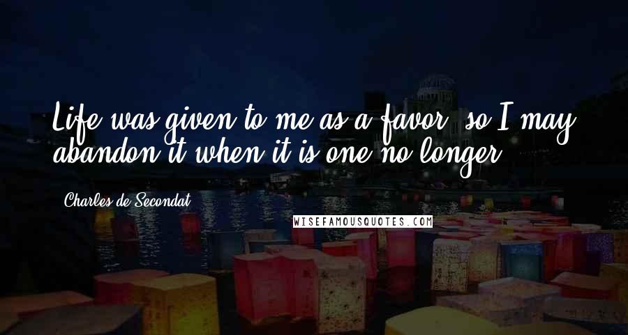 Charles De Secondat Quotes: Life was given to me as a favor, so I may abandon it when it is one no longer.