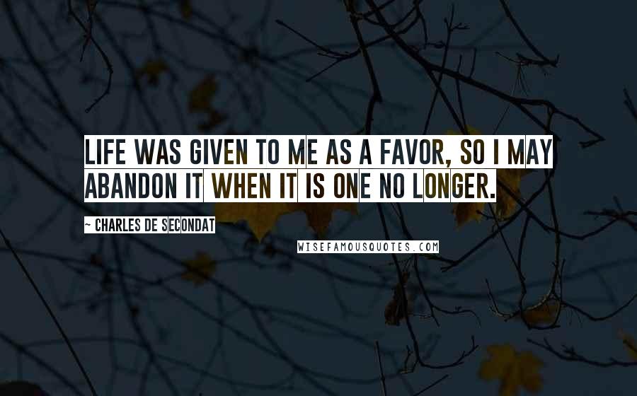 Charles De Secondat Quotes: Life was given to me as a favor, so I may abandon it when it is one no longer.