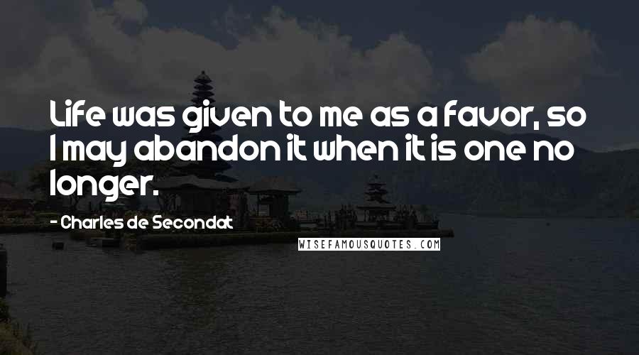 Charles De Secondat Quotes: Life was given to me as a favor, so I may abandon it when it is one no longer.