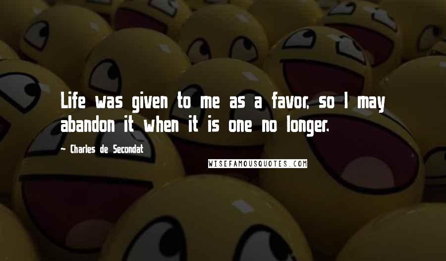 Charles De Secondat Quotes: Life was given to me as a favor, so I may abandon it when it is one no longer.