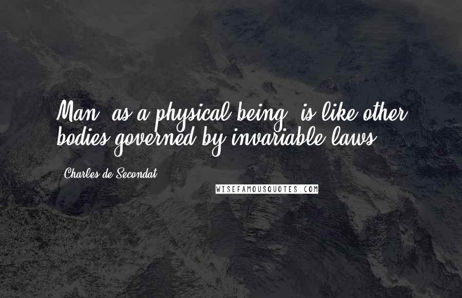 Charles De Secondat Quotes: Man, as a physical being, is like other bodies governed by invariable laws.