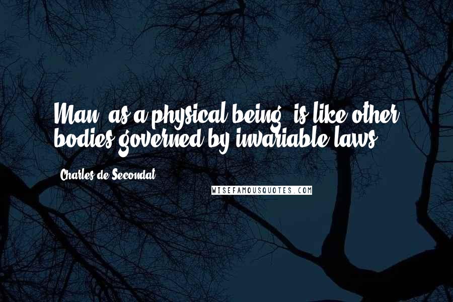 Charles De Secondat Quotes: Man, as a physical being, is like other bodies governed by invariable laws.