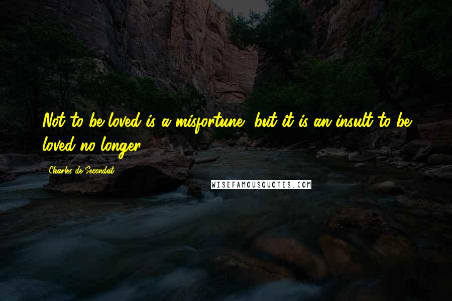 Charles De Secondat Quotes: Not to be loved is a misfortune, but it is an insult to be loved no longer.