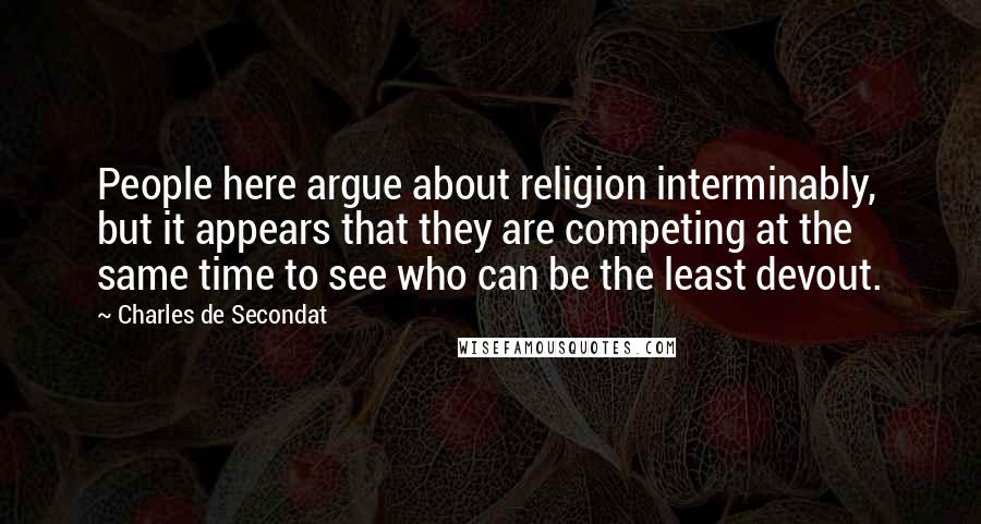 Charles De Secondat Quotes: People here argue about religion interminably, but it appears that they are competing at the same time to see who can be the least devout.