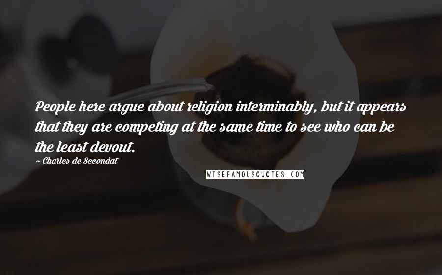 Charles De Secondat Quotes: People here argue about religion interminably, but it appears that they are competing at the same time to see who can be the least devout.