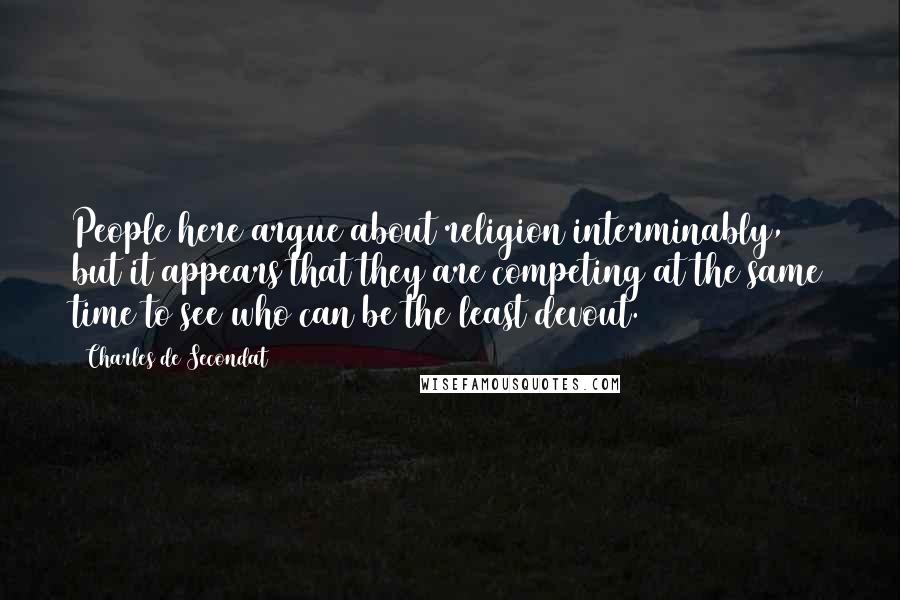 Charles De Secondat Quotes: People here argue about religion interminably, but it appears that they are competing at the same time to see who can be the least devout.