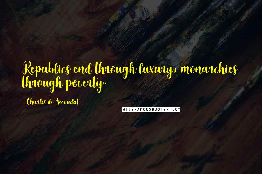 Charles De Secondat Quotes: Republics end through luxury; monarchies through poverty.