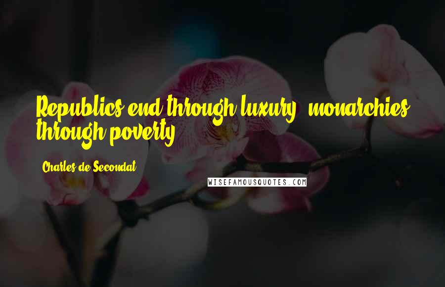 Charles De Secondat Quotes: Republics end through luxury; monarchies through poverty.