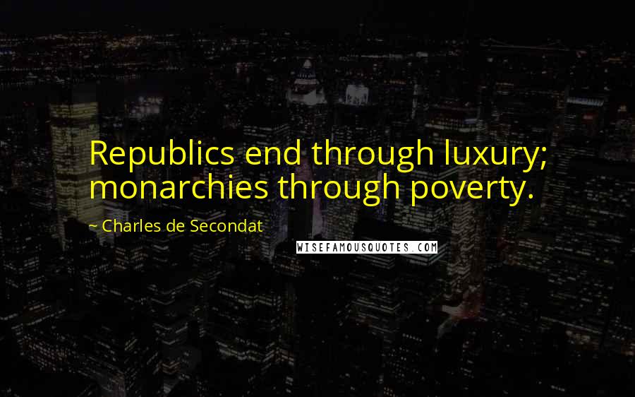 Charles De Secondat Quotes: Republics end through luxury; monarchies through poverty.