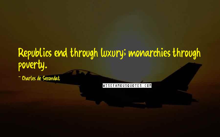 Charles De Secondat Quotes: Republics end through luxury; monarchies through poverty.