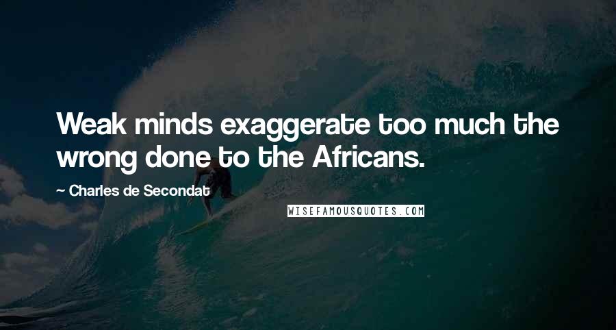 Charles De Secondat Quotes: Weak minds exaggerate too much the wrong done to the Africans.