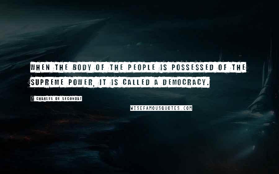 Charles De Secondat Quotes: When the body of the people is possessed of the supreme power, it is called a democracy.