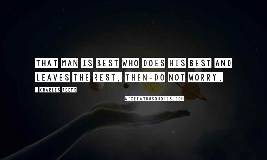 Charles Deems Quotes: That man is best Who does his best And leaves the rest, Then-do not worry.