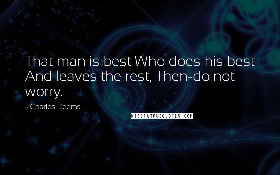 Charles Deems Quotes: That man is best Who does his best And leaves the rest, Then-do not worry.