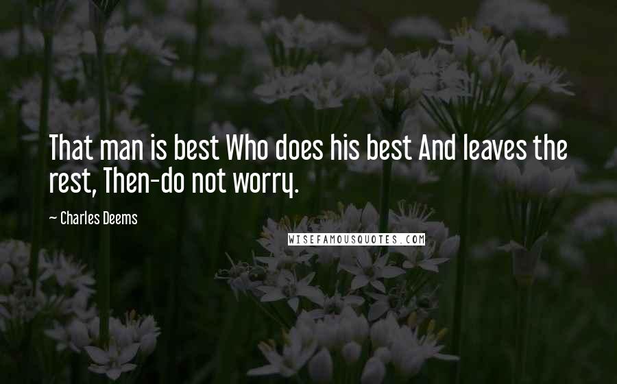 Charles Deems Quotes: That man is best Who does his best And leaves the rest, Then-do not worry.