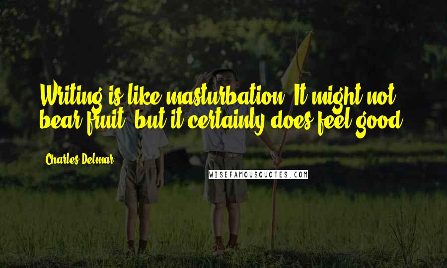 Charles Delmar Quotes: Writing is like masturbation. It might not bear fruit, but it certainly does feel good.