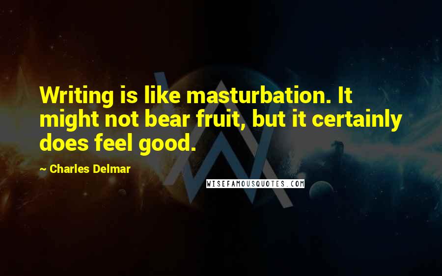 Charles Delmar Quotes: Writing is like masturbation. It might not bear fruit, but it certainly does feel good.