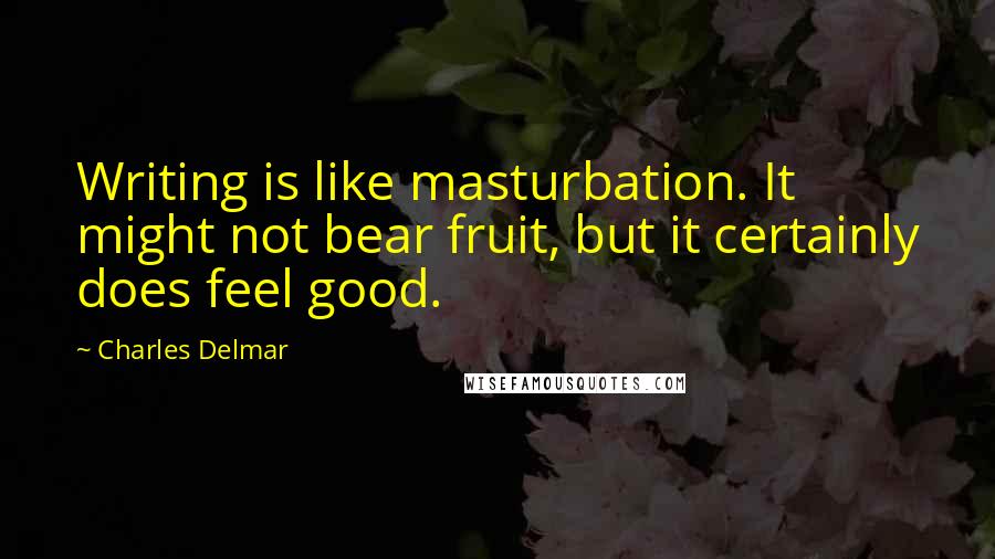 Charles Delmar Quotes: Writing is like masturbation. It might not bear fruit, but it certainly does feel good.