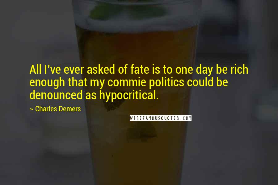 Charles Demers Quotes: All I've ever asked of fate is to one day be rich enough that my commie politics could be denounced as hypocritical.