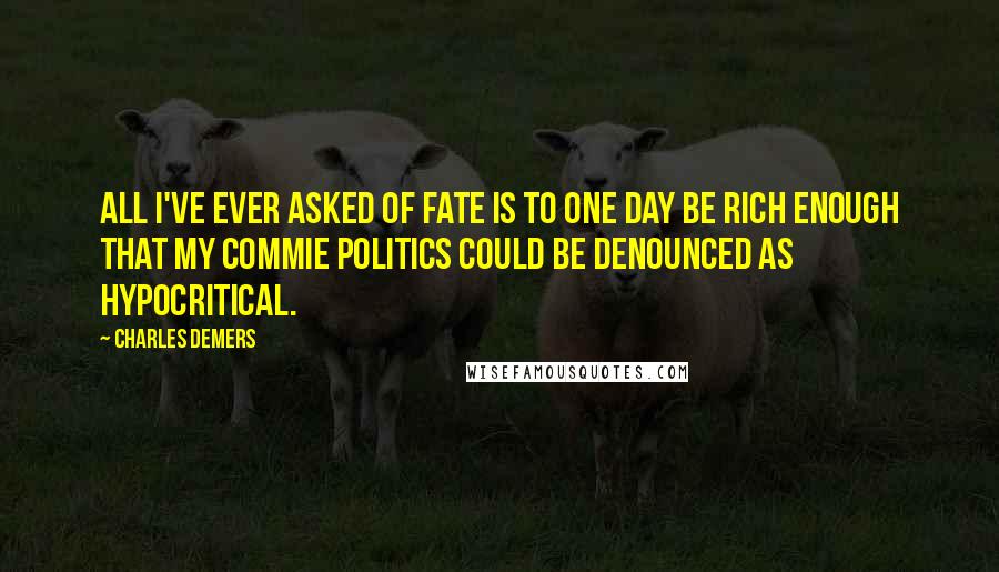 Charles Demers Quotes: All I've ever asked of fate is to one day be rich enough that my commie politics could be denounced as hypocritical.