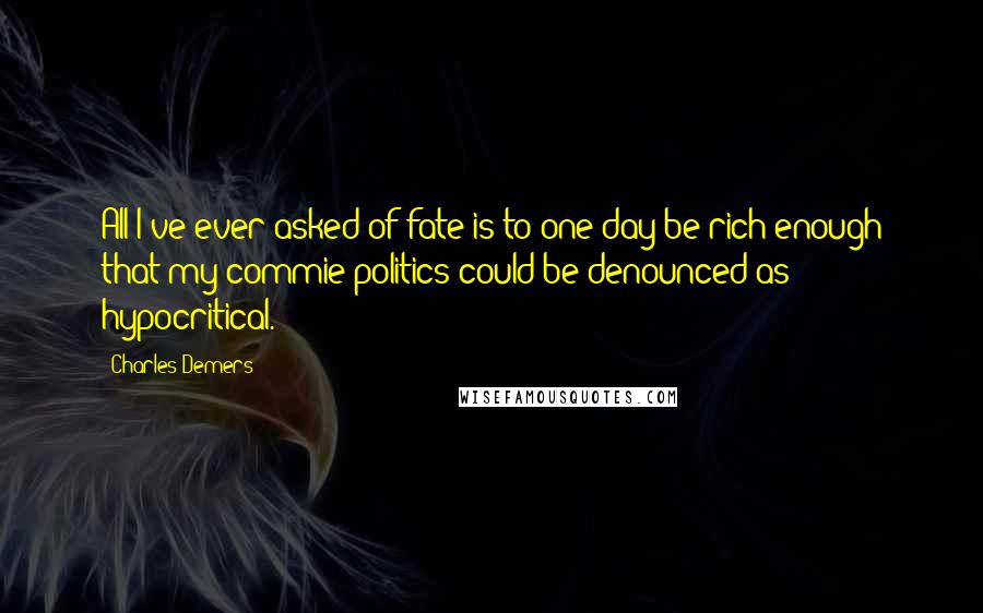 Charles Demers Quotes: All I've ever asked of fate is to one day be rich enough that my commie politics could be denounced as hypocritical.