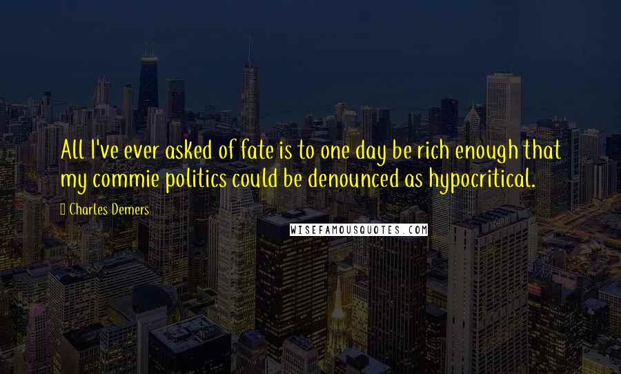 Charles Demers Quotes: All I've ever asked of fate is to one day be rich enough that my commie politics could be denounced as hypocritical.