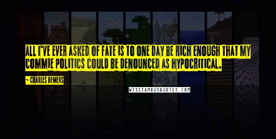 Charles Demers Quotes: All I've ever asked of fate is to one day be rich enough that my commie politics could be denounced as hypocritical.