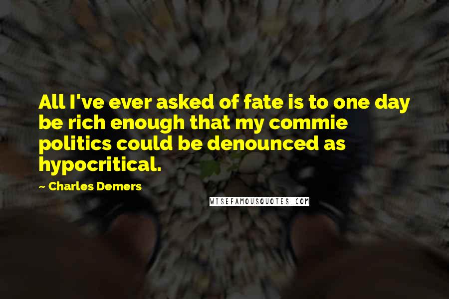 Charles Demers Quotes: All I've ever asked of fate is to one day be rich enough that my commie politics could be denounced as hypocritical.