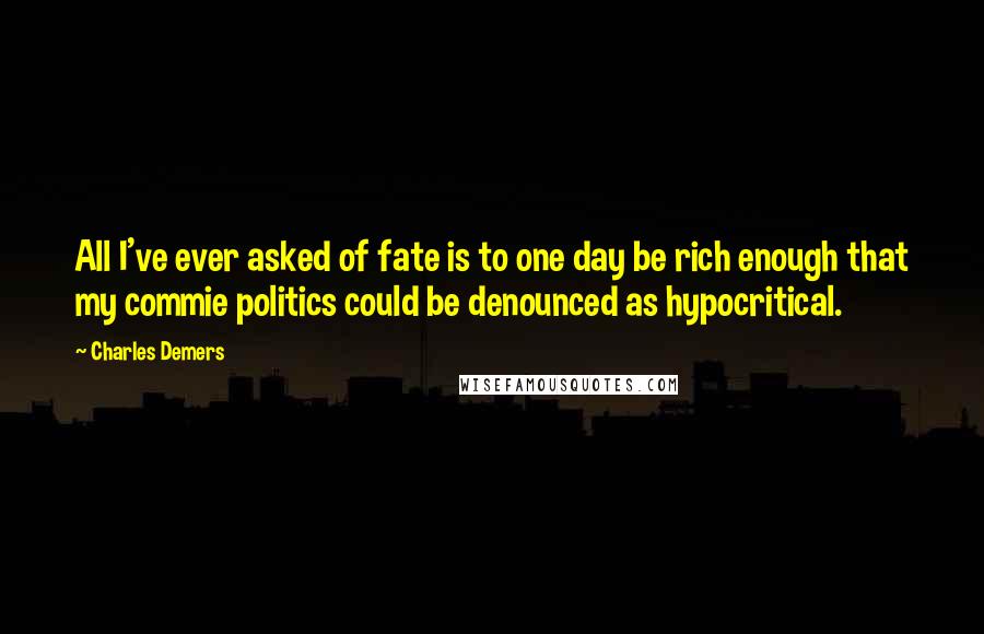 Charles Demers Quotes: All I've ever asked of fate is to one day be rich enough that my commie politics could be denounced as hypocritical.