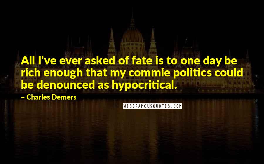 Charles Demers Quotes: All I've ever asked of fate is to one day be rich enough that my commie politics could be denounced as hypocritical.