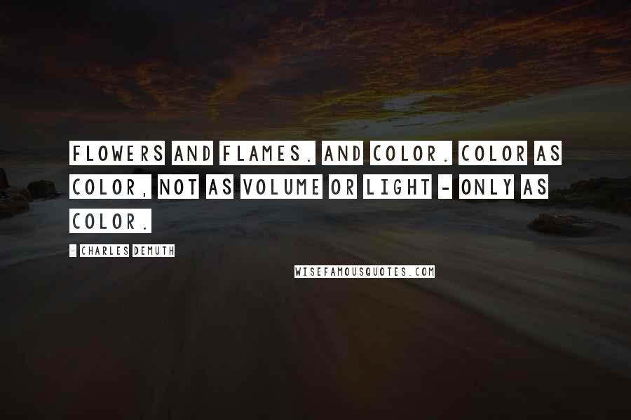 Charles Demuth Quotes: Flowers and flames. And color. Color as color, not as volume or light - only as color.