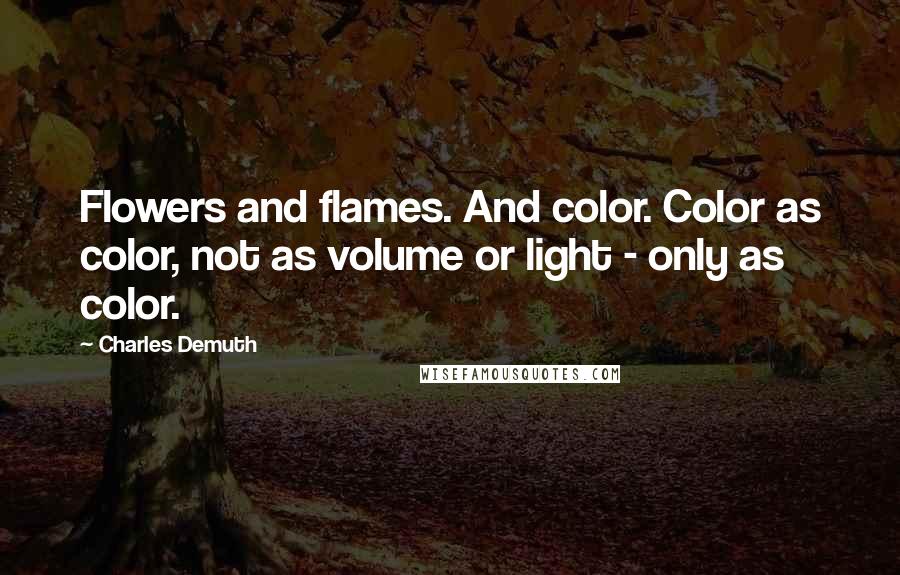 Charles Demuth Quotes: Flowers and flames. And color. Color as color, not as volume or light - only as color.