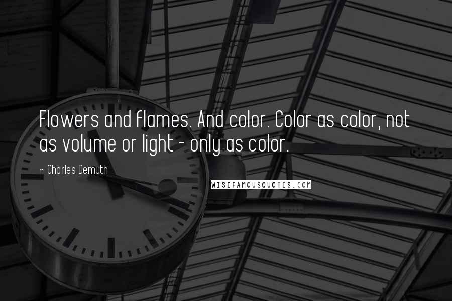 Charles Demuth Quotes: Flowers and flames. And color. Color as color, not as volume or light - only as color.