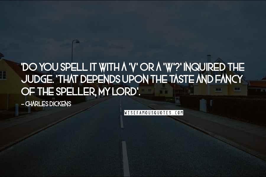 Charles Dickens Quotes: 'Do you spell it with a 'V' or a 'W'?' inquired the judge. 'That depends upon the taste and fancy of the speller, my Lord'.