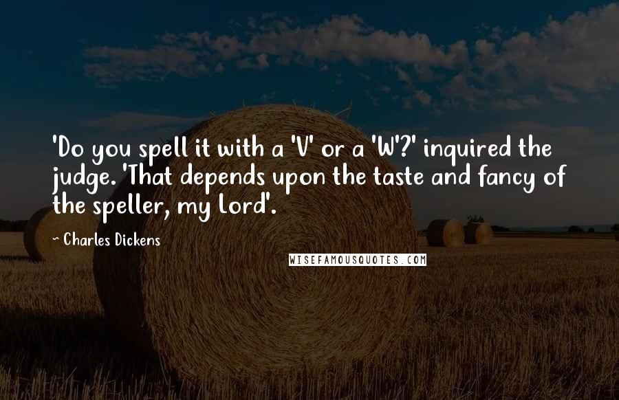 Charles Dickens Quotes: 'Do you spell it with a 'V' or a 'W'?' inquired the judge. 'That depends upon the taste and fancy of the speller, my Lord'.