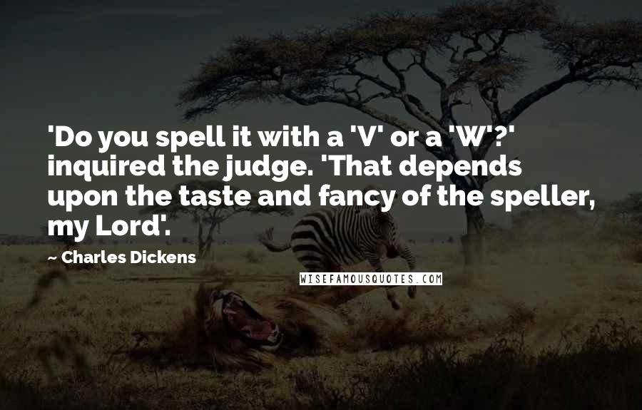 Charles Dickens Quotes: 'Do you spell it with a 'V' or a 'W'?' inquired the judge. 'That depends upon the taste and fancy of the speller, my Lord'.