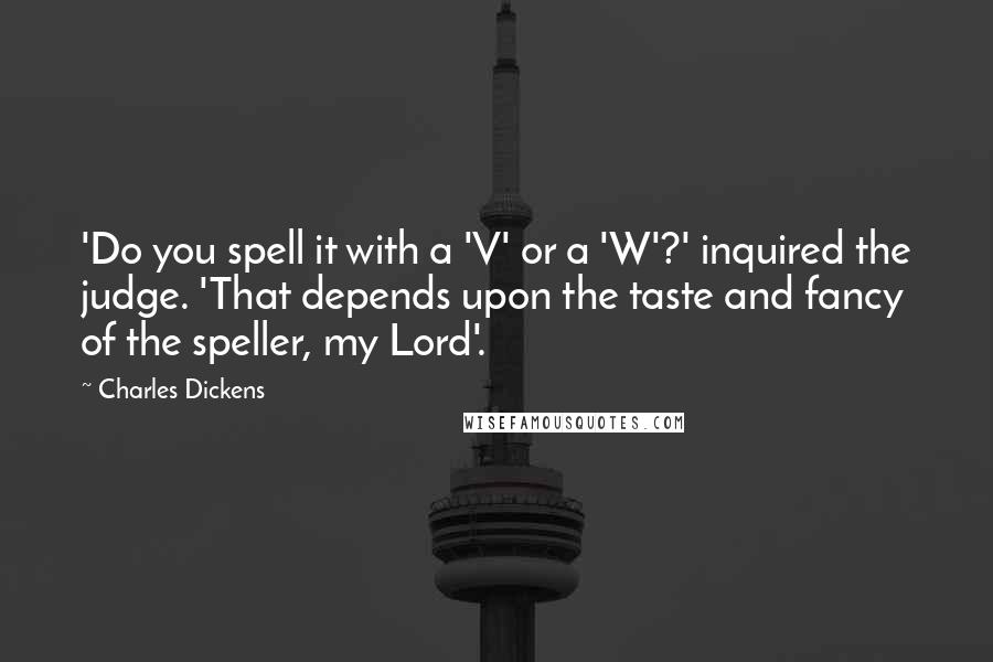 Charles Dickens Quotes: 'Do you spell it with a 'V' or a 'W'?' inquired the judge. 'That depends upon the taste and fancy of the speller, my Lord'.