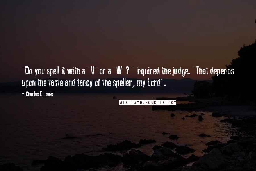 Charles Dickens Quotes: 'Do you spell it with a 'V' or a 'W'?' inquired the judge. 'That depends upon the taste and fancy of the speller, my Lord'.