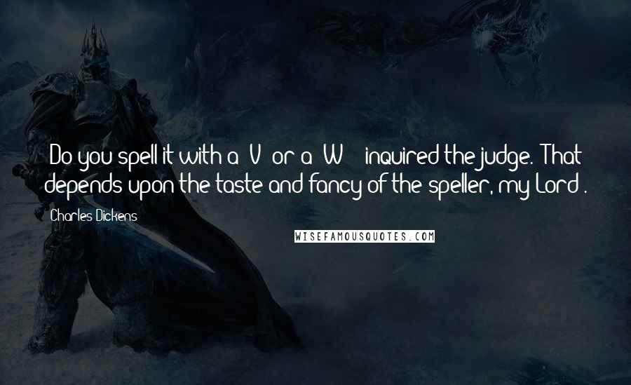 Charles Dickens Quotes: 'Do you spell it with a 'V' or a 'W'?' inquired the judge. 'That depends upon the taste and fancy of the speller, my Lord'.