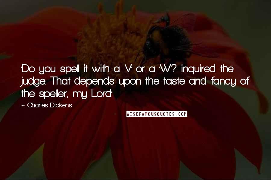 Charles Dickens Quotes: 'Do you spell it with a 'V' or a 'W'?' inquired the judge. 'That depends upon the taste and fancy of the speller, my Lord'.